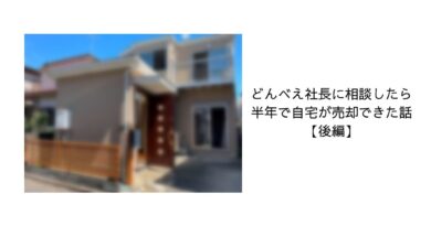 【後編】どんべえ社長に相談したら半年で自宅が売却できた話